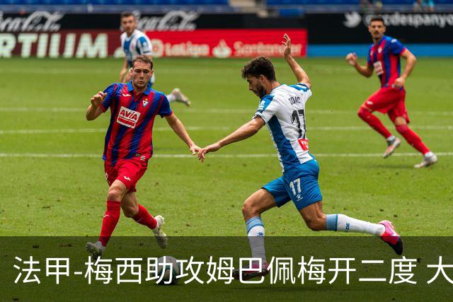 法甲-梅西助攻姆巴佩梅开二度 大巴黎2-1欧塞尔
